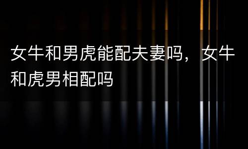 女牛和男虎能配夫妻吗，女牛和虎男相配吗