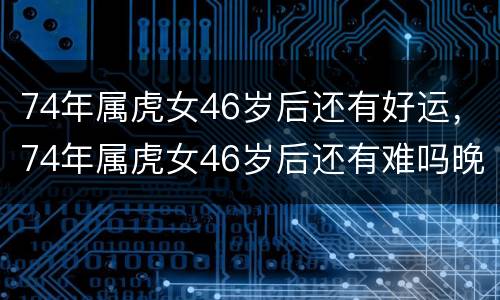 74年属虎女46岁后还有好运，74年属虎女46岁后还有难吗晚年运势如何