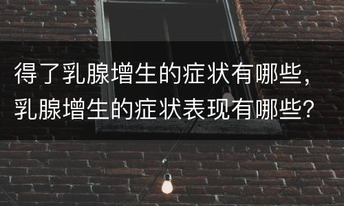 得了乳腺增生的症状有哪些，乳腺增生的症状表现有哪些？