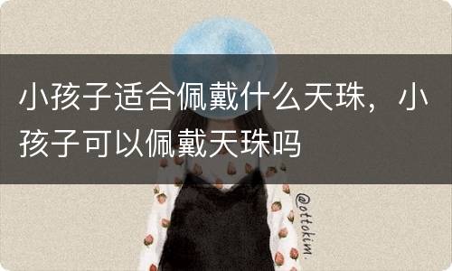 小孩子适合佩戴什么天珠，小孩子可以佩戴天珠吗