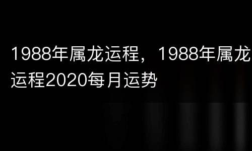 1988年属龙运程，1988年属龙运程2020每月运势