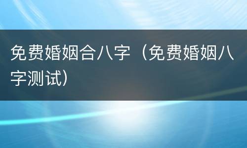 免费婚姻合八字（免费婚姻八字测试）