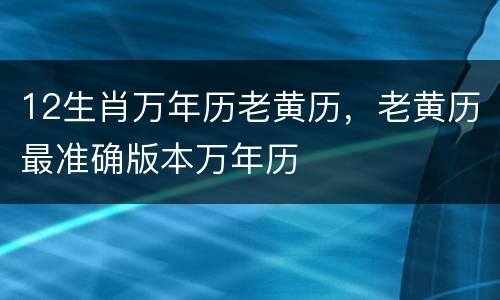 12生肖万年历老黄历，老黄历最准确版本万年历