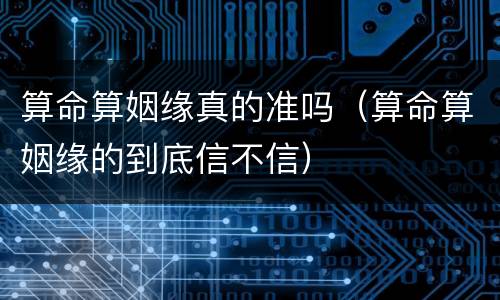 算命算姻缘真的准吗（算命算姻缘的到底信不信）