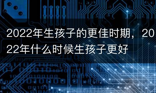 2022年生孩子的更佳时期，2022年什么时候生孩子更好