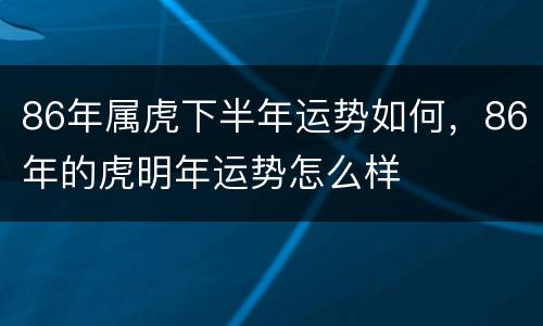 86年属虎下半年运势如何，86年的虎明年运势怎么样