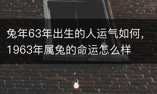 兔年63年出生的人运气如何，1963年属兔的命运怎么样