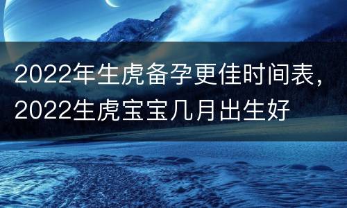 2022年生虎备孕更佳时间表，2022生虎宝宝几月出生好