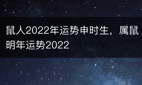 鼠人2022年运势申时生，属鼠明年运势2022