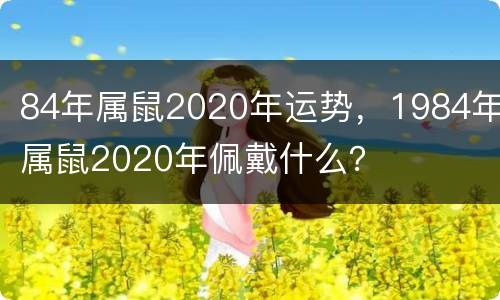 84年属鼠2020年运势，1984年属鼠2020年佩戴什么？