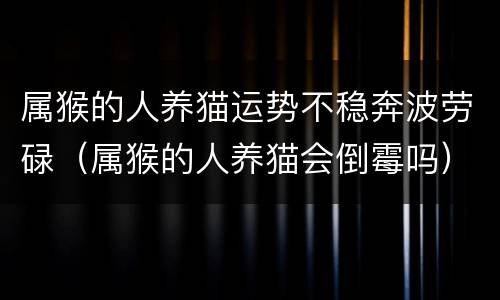 属猴的人养猫运势不稳奔波劳碌（属猴的人养猫会倒霉吗）