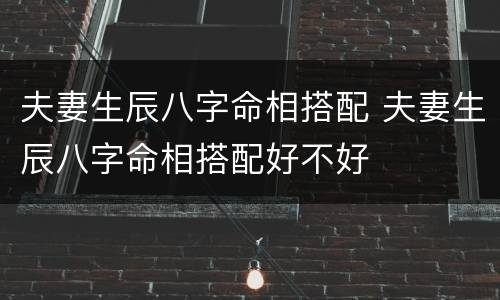 夫妻生辰八字命相搭配 夫妻生辰八字命相搭配好不好