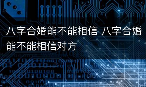 八字合婚能不能相信 八字合婚能不能相信对方