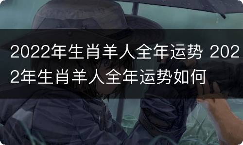 2022年生肖羊人全年运势 2022年生肖羊人全年运势如何