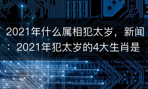 2021年什么属相犯太岁，新闻：2021年犯太岁的4大生肖是