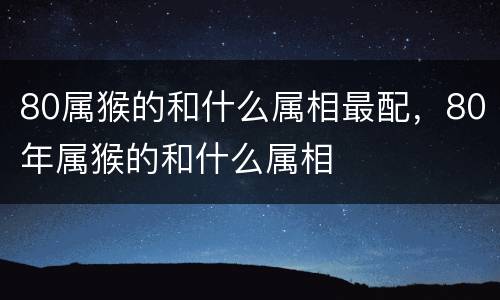 80属猴的和什么属相最配，80年属猴的和什么属相