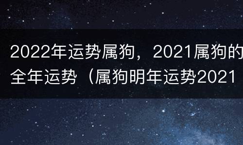 2022年运势属狗，2021属狗的全年运势（属狗明年运势2021年运势）