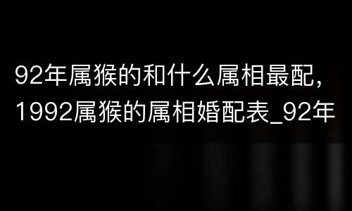 92年属猴的和什么属相最配，1992属猴的属相婚配表_92年