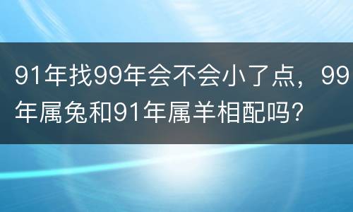 91年找99年会不会小了点，99年属兔和91年属羊相配吗?