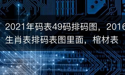2021年码表49码排码图，2016生肖表排码表图里面，棺材表示什么哪