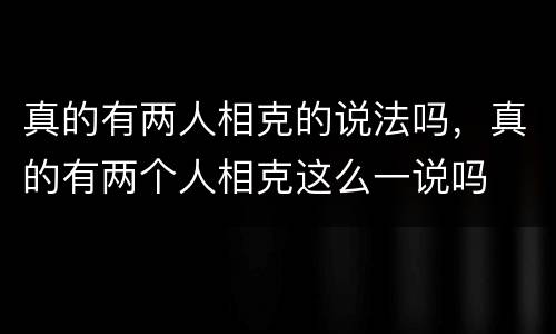 真的有两人相克的说法吗，真的有两个人相克这么一说吗