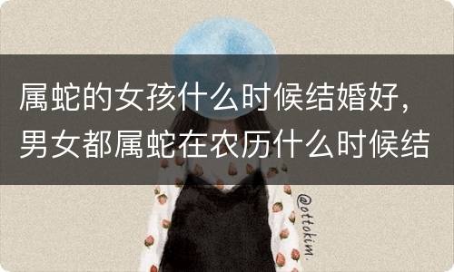 属蛇的女孩什么时候结婚好，男女都属蛇在农历什么时候结婚最好