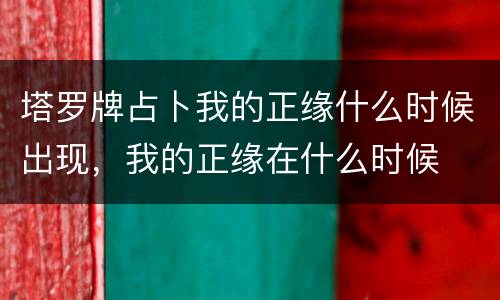 塔罗牌占卜我的正缘什么时候出现，我的正缘在什么时候