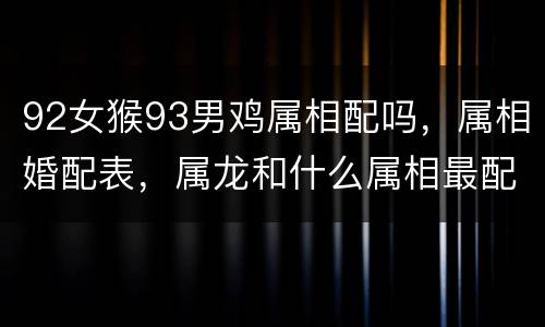 92女猴93男鸡属相配吗，属相婚配表，属龙和什么属相最配