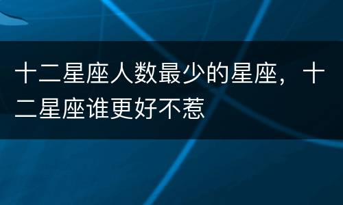 十二星座人数最少的星座，十二星座谁更好不惹