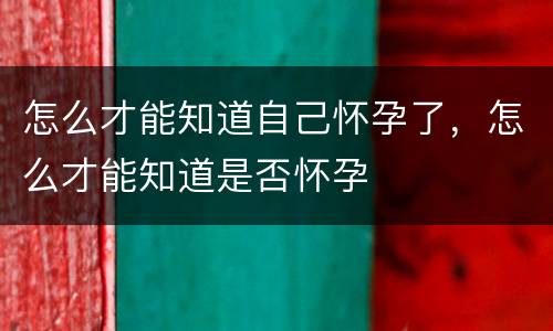 怎么才能知道自己怀孕了，怎么才能知道是否怀孕