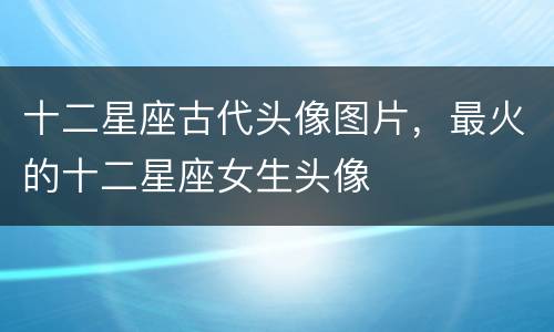 十二星座古代头像图片，最火的十二星座女生头像