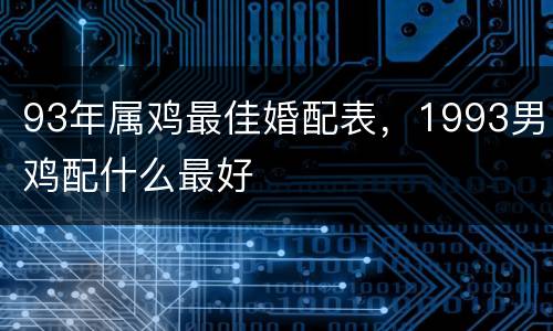 93年属鸡最佳婚配表，1993男鸡配什么最好