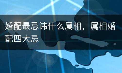 婚配最忌讳什么属相，属相婚配四大忌