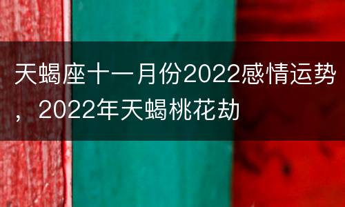 天蝎座十一月份2022感情运势，2022年天蝎桃花劫