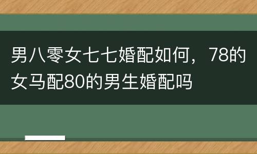 男八零女七七婚配如何，78的女马配80的男生婚配吗