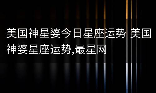美国神星婆今日星座运势 美国神婆星座运势,最星网