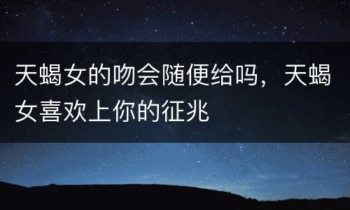 天蝎女的吻会随便给吗，天蝎女喜欢上你的征兆