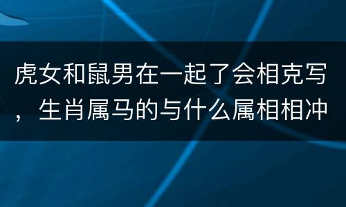 虎女和鼠男在一起了会相克写，生肖属马的与什么属相相冲？