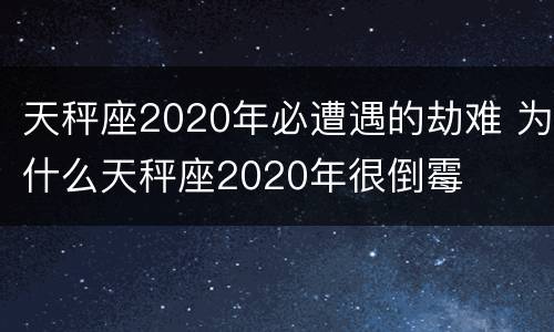 天秤座2020年必遭遇的劫难 为什么天秤座2020年很倒霉