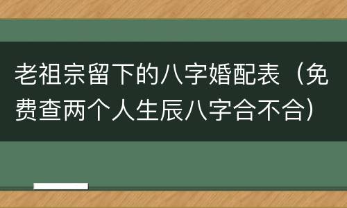 老祖宗留下的八字婚配表（免费查两个人生辰八字合不合）