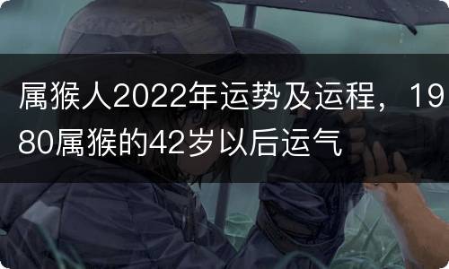 属猴人2022年运势及运程，1980属猴的42岁以后运气