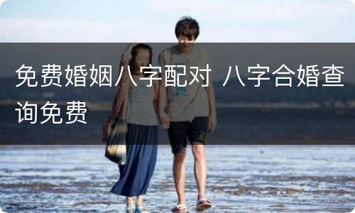 免费婚姻八字配对 八字合婚查询免费