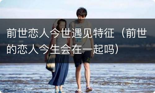 前世恋人今世遇见特征（前世的恋人今生会在一起吗）
