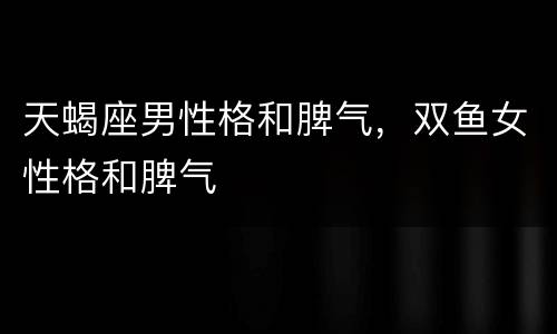 天蝎座男性格和脾气，双鱼女性格和脾气