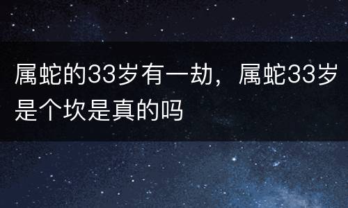 属蛇的33岁有一劫，属蛇33岁是个坎是真的吗