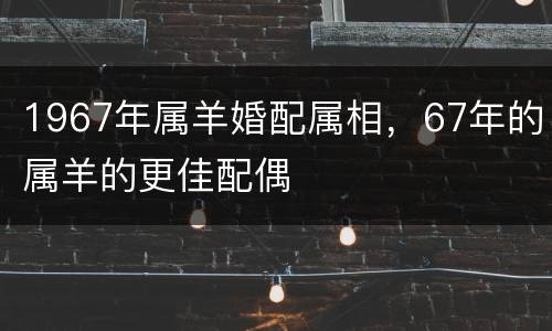 1967年属羊婚配属相，67年的属羊的更佳配偶
