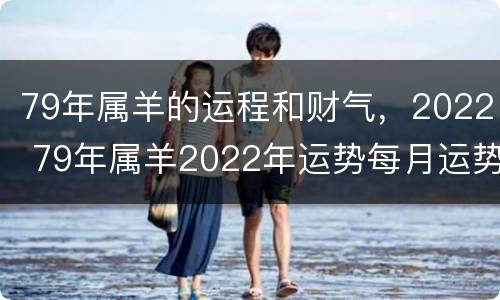 79年属羊的运程和财气，2022 79年属羊2022年运势每月运势