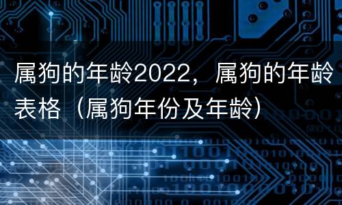 属狗的年龄2022，属狗的年龄表格（属狗年份及年龄）