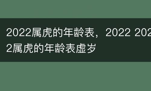 2022属虎的年龄表，2022 2022属虎的年龄表虚岁