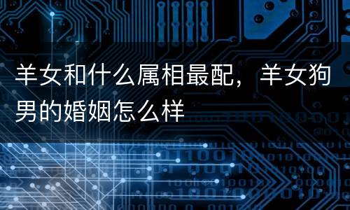 羊女和什么属相最配，羊女狗男的婚姻怎么样